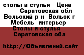 столы и стулья › Цена ­ 7 000 - Саратовская обл., Вольский р-н, Вольск г. Мебель, интерьер » Столы и стулья   . Саратовская обл.